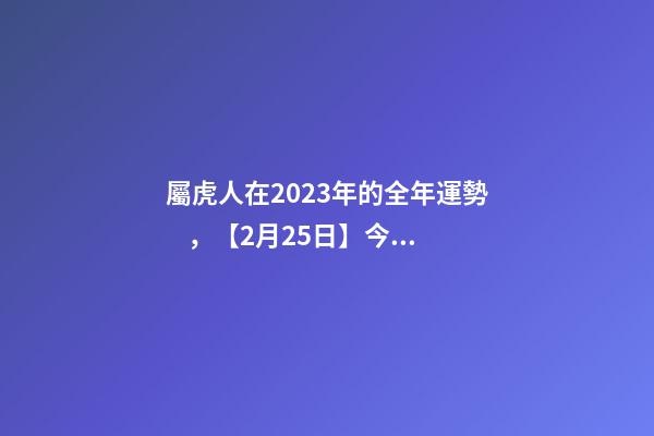 屬虎人在2023年的全年運勢，【2月25日】今日生肖運勢全解析-第1張-觀點-玄機派
